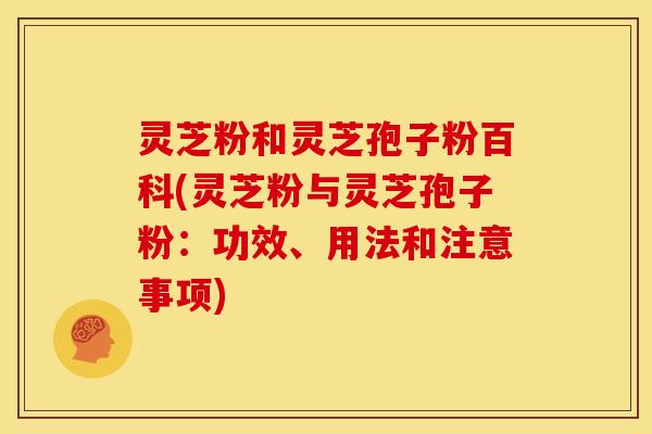 灵芝粉和灵芝孢子粉百科(灵芝粉与灵芝孢子粉：功效、用法和注意事项)