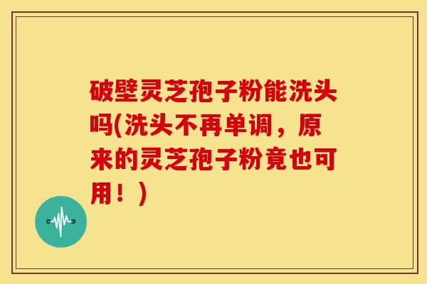 破壁灵芝孢子粉能洗头吗(洗头不再单调,原来的灵芝孢子粉竟也可用!)