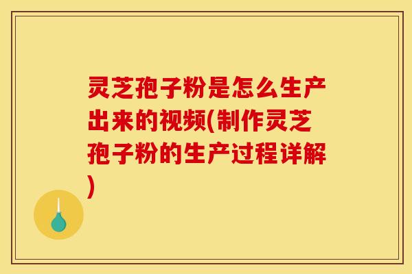 灵芝孢子粉是怎么生产出来的视频(制作灵芝孢子粉的生产过程详解)