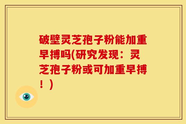 破壁灵芝孢子粉能加重早搏吗(研究发现：灵芝孢子粉或可加重早搏！)