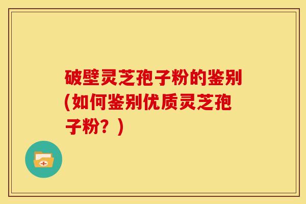 破壁灵芝孢子粉的鉴别(如何鉴别优质灵芝孢子粉？)