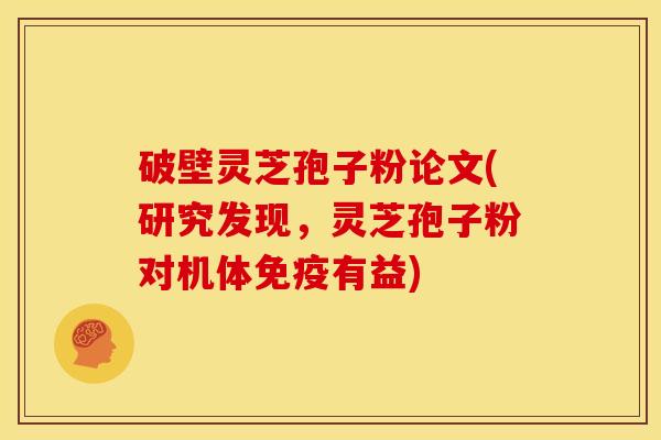 破壁灵芝孢子粉论文(研究发现,灵芝孢子粉对机体免疫有益)