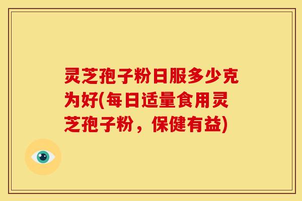 灵芝孢子粉日服多少克为好(每日适量食用灵芝孢子粉,保健有益)