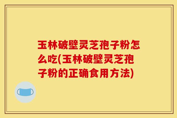 玉林破壁灵芝孢子粉怎么吃(玉林破壁灵芝孢子粉的正确食用方法)