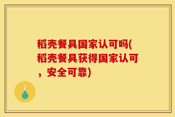 稻壳餐具国家认可吗(稻壳餐具获得国家认可,安全可靠)