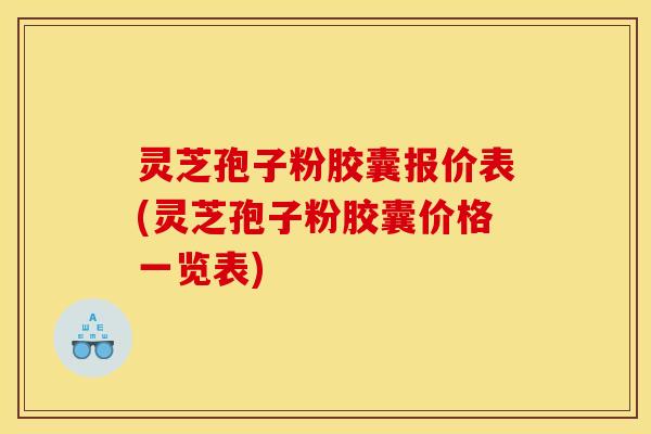 灵芝孢子粉胶囊报价表(灵芝孢子粉胶囊价格一览表)