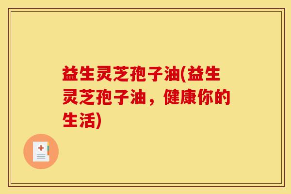 益生灵芝孢子油(益生灵芝孢子油，健康你的生活)
