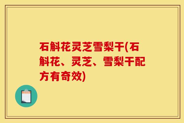 石斛花灵芝雪梨干(石斛花、灵芝、雪梨干配方有奇效)