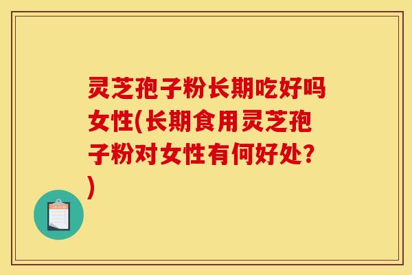 灵芝孢子粉长期吃好吗女性(长期食用灵芝孢子粉对女性有何好处？)