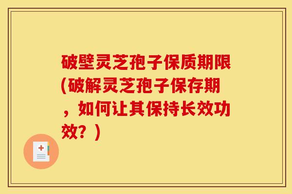 破壁灵芝孢子保质期限(破解灵芝孢子保存期,如何让其保持长效功效?)