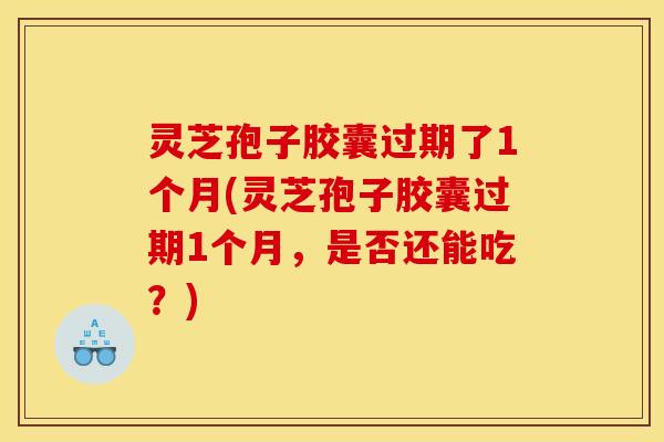 灵芝孢子胶囊过期了1个月(灵芝孢子胶囊过期1个月，是否还能吃？)