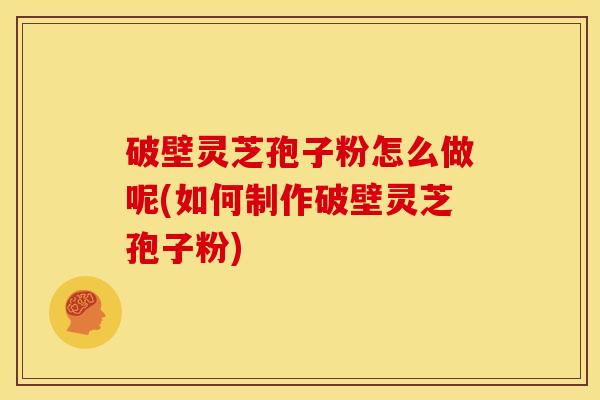 破壁灵芝孢子粉怎么做呢(如何制作破壁灵芝孢子粉)