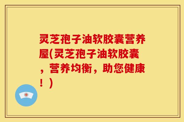 灵芝孢子油软胶囊营养屋(灵芝孢子油软胶囊,营养均衡,助您健康!)