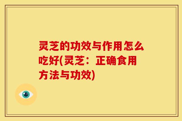 灵芝的功效与作用怎么吃好(灵芝：正确食用方法与功效)