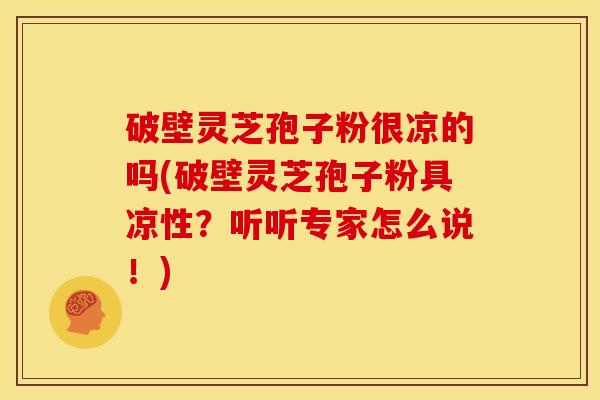 破壁灵芝孢子粉很凉的吗(破壁灵芝孢子粉具凉性?听听专家怎么说!)