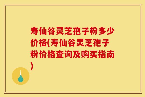 寿仙谷灵芝孢子粉多少价格(寿仙谷灵芝孢子粉价格查询及购买指南)