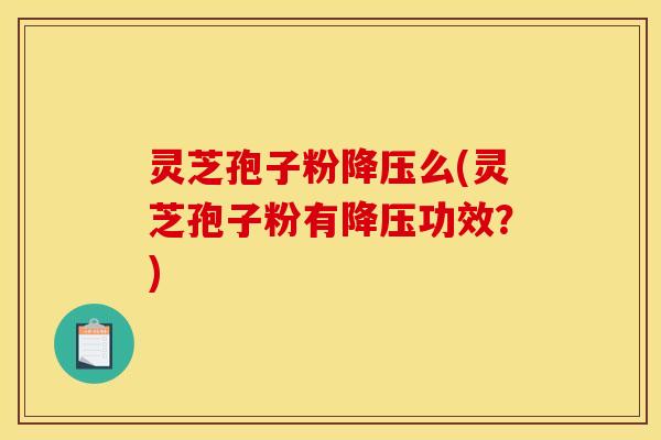 灵芝孢子粉降压么(灵芝孢子粉有降压功效？)