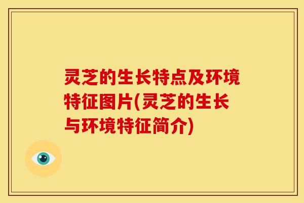 灵芝的生长特点及环境特征图片(灵芝的生长与环境特征简介)