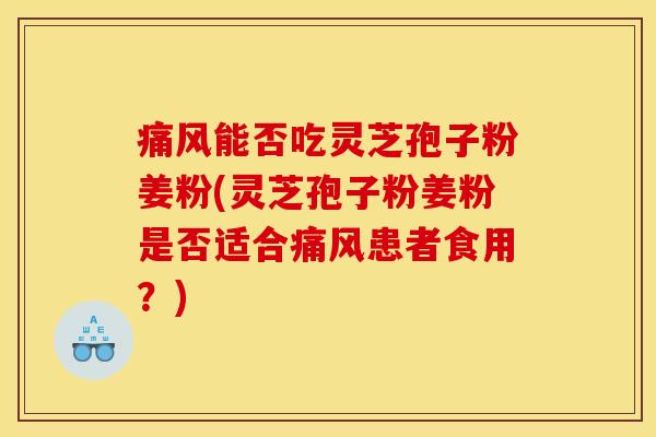 痛风能否吃灵芝孢子粉姜粉(灵芝孢子粉姜粉是否适合痛风患者食用？)