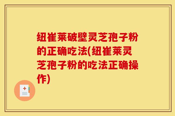 纽崔莱破壁灵芝孢子粉的正确吃法(纽崔莱灵芝孢子粉的吃法正确操作)