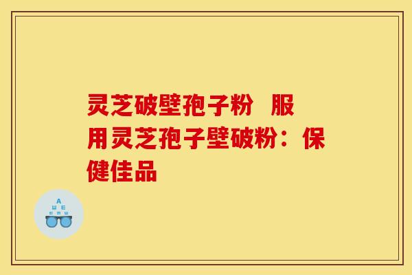 灵芝破壁孢子粉 服用灵芝孢子壁破粉:保健佳品