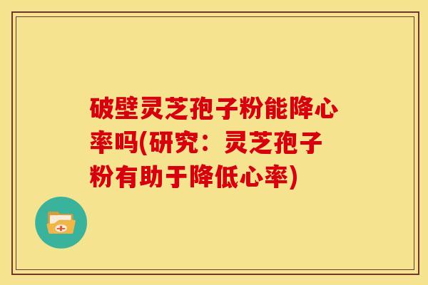 破壁灵芝孢子粉能降心率吗(研究:灵芝孢子粉有助于降低心率)