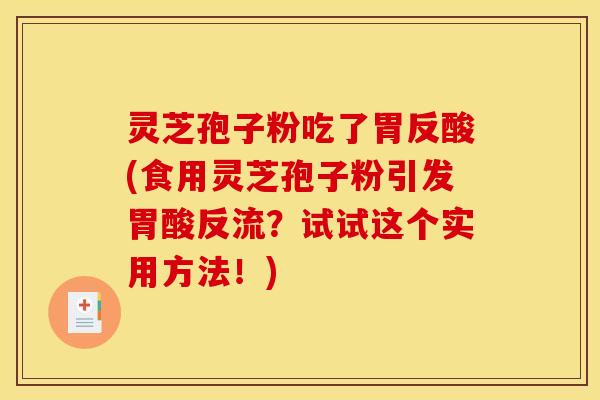 灵芝孢子粉吃了胃反酸(食用灵芝孢子粉引发胃酸反流?试试这个实用方法!)