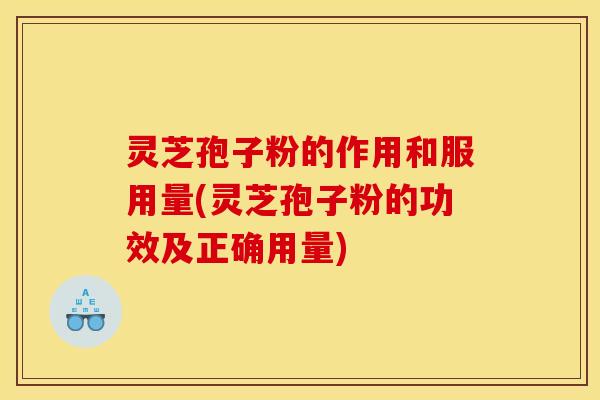 灵芝孢子粉的作用和服用量(灵芝孢子粉的功效及正确用量)