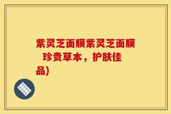 紫灵芝面膜紫灵芝面膜  珍贵草本，护肤佳品)