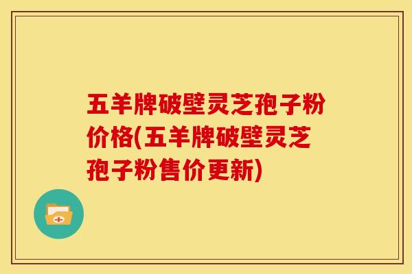 五羊牌破壁灵芝孢子粉价格(五羊牌破壁灵芝孢子粉售价更新)