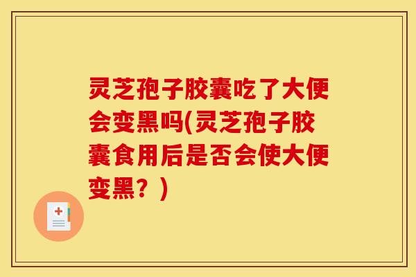 灵芝孢子胶囊吃了大便会变黑吗(灵芝孢子胶囊食用后是否会使大便变黑?)