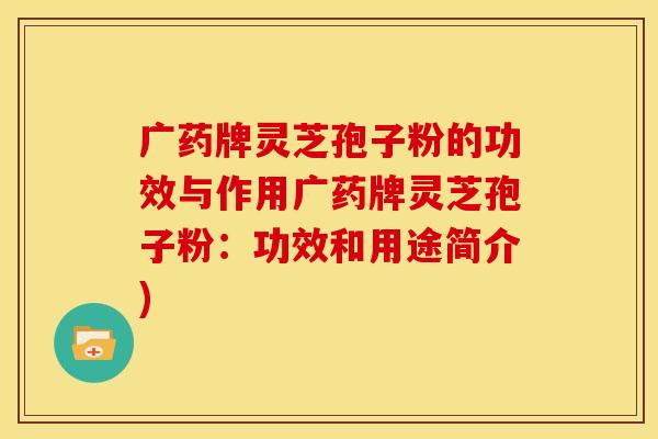 广药牌灵芝孢子粉的功效与作用广药牌灵芝孢子粉:功效和用途简介)