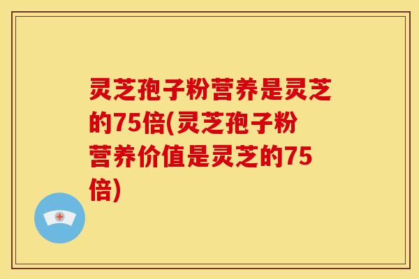 灵芝孢子粉营养是灵芝的75倍(灵芝孢子粉营养价值是灵芝的75倍)