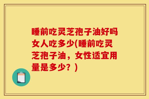 睡前吃灵芝孢子油好吗女人吃多少(睡前吃灵芝孢子油,女性适宜用量是多少?)