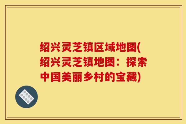 绍兴灵芝镇区域地图(绍兴灵芝镇地图：探索中国美丽乡村的宝藏)