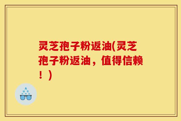 灵芝孢子粉返油(灵芝孢子粉返油,值得信赖!)