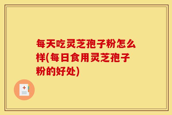 每天吃灵芝孢子粉怎么样(每日食用灵芝孢子粉的好处)