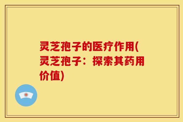 灵芝孢子的医疗作用(灵芝孢子：探索其药用价值)