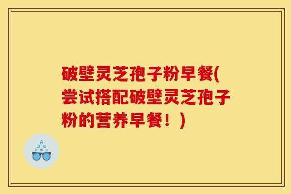 破壁灵芝孢子粉早餐(尝试搭配破壁灵芝孢子粉的营养早餐!)