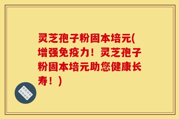 灵芝孢子粉固本培元(增强免疫力！灵芝孢子粉固本培元助您健康长寿！)