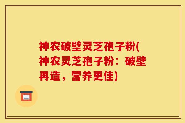 神农破壁灵芝孢子粉(神农灵芝孢子粉:破壁再造,营养更佳)