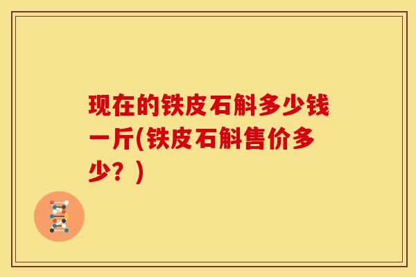 现在的铁皮石斛多少钱一斤(铁皮石斛售价多少?)