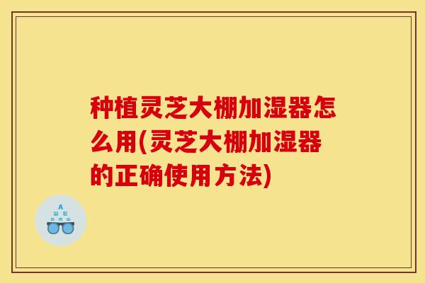 种植灵芝大棚加湿器怎么用(灵芝大棚加湿器的正确使用方法)