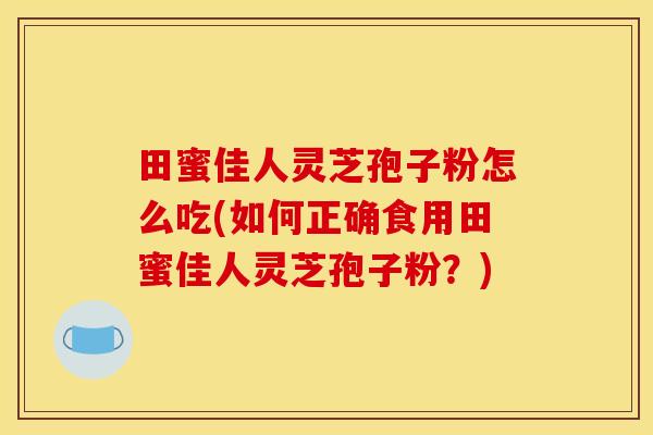 田蜜佳人灵芝孢子粉怎么吃(如何正确食用田蜜佳人灵芝孢子粉?)