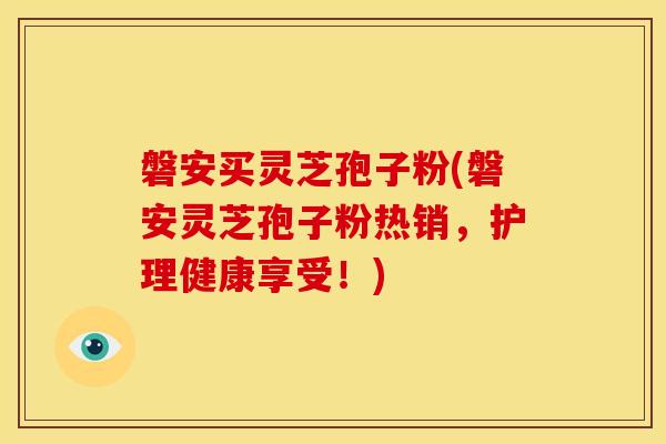 磐安买灵芝孢子粉(磐安灵芝孢子粉热销,护理健康享受!)