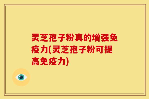 灵芝孢子粉真的增强免疫力(灵芝孢子粉可提高免疫力)