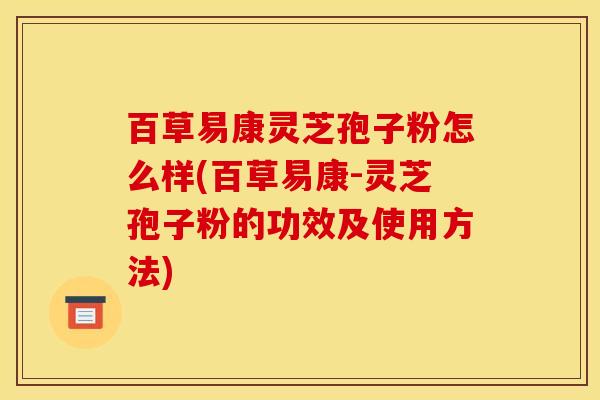 百草易康灵芝孢子粉怎么样(百草易康-灵芝孢子粉的功效及使用方法)