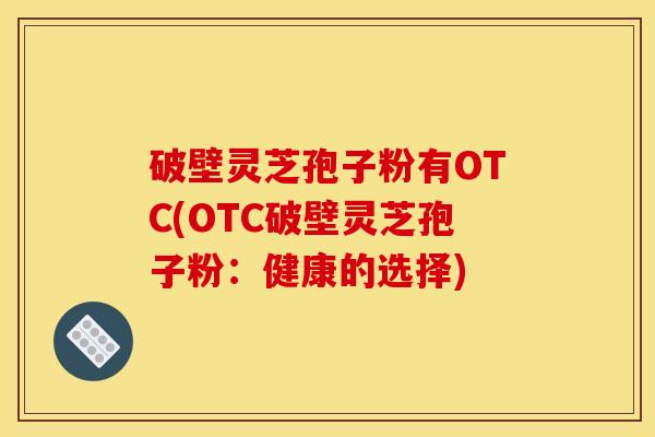 破壁灵芝孢子粉有OTC(OTC破壁灵芝孢子粉:健康的选择)