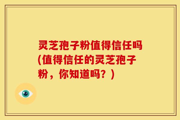 灵芝孢子粉值得信任吗(值得信任的灵芝孢子粉,你知道吗?)