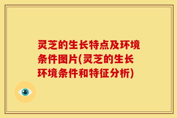 灵芝的生长特点及环境条件图片(灵芝的生长环境条件和特征分析)